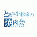 とある小松家の焼肉会（たんじょうび）