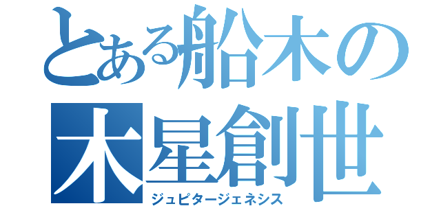 とある船木の木星創世（ジュピタージェネシス）