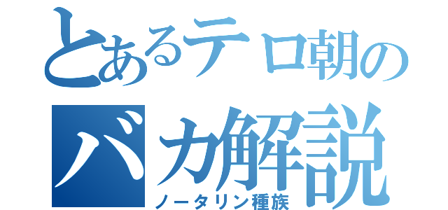 とあるテロ朝のバカ解説（ノータリン種族）