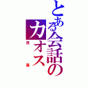 とある会話のカオス（混濁）