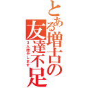 とある増古の友達不足（３人増やします）