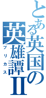 とある英国の英雄譚Ⅱ（ブリカス）