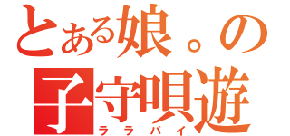 とある娘。の子守唄遊戯（ララバイ）