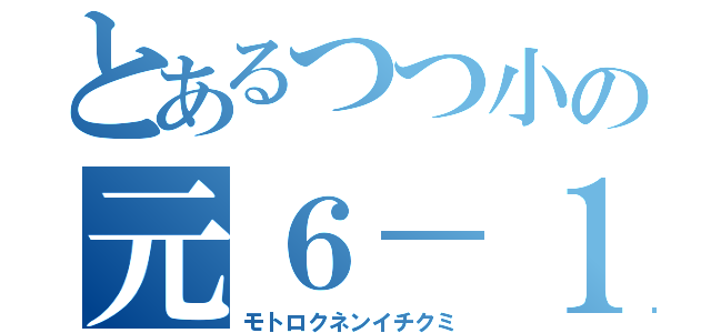 とあるつつ小の元６－１（モトロクネンイチクミ）