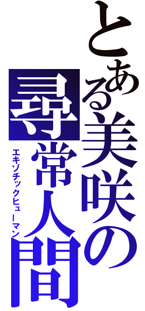 とある美咲の尋常人間（エキゾチックヒューマン）