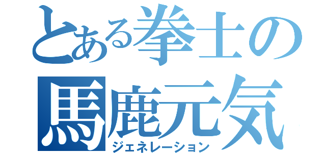 とある拳士の馬鹿元気（ジェネレーション）