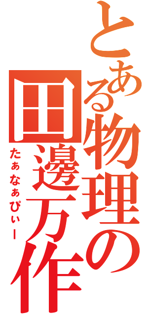 とある物理の田邊万作Ⅱ（たぁなぁぴぃー）