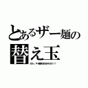 とあるザー麺の替え玉（おうっ、ザー麺替え玉のおかわりだ！！！）