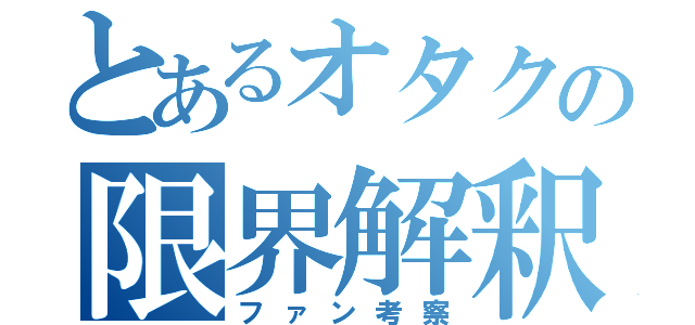 とあるオタクの限界解釈（ファン考察）