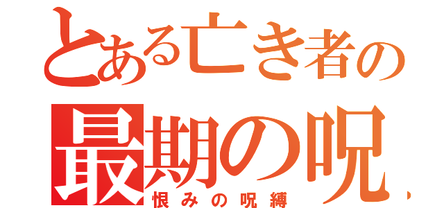 とある亡き者の最期の呪（恨みの呪縛）