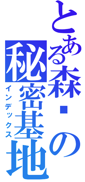 とある森爷の秘密基地（インデックス）
