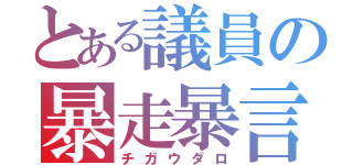 とある議員の暴走暴言（チガウダロ）