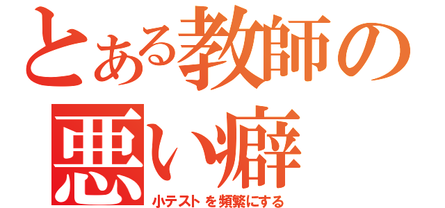 とある教師の悪い癖（小テストを頻繁にする）