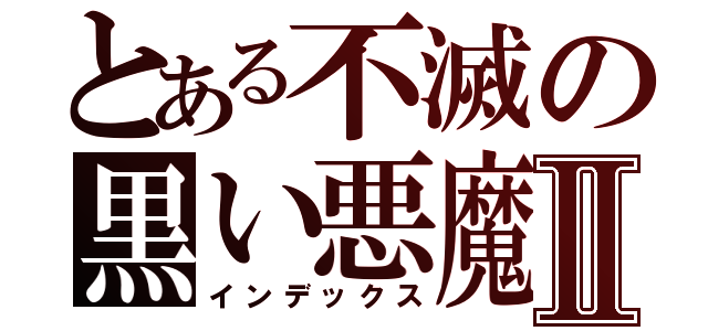 とある不滅の黒い悪魔Ⅱ（インデックス）