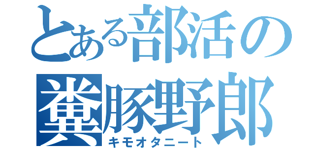 とある部活の糞豚野郎（キモオタニート）