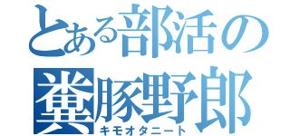 とある部活の糞豚野郎（キモオタニート）