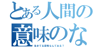 とある人間の意味のない人生（生きてる意味なんてある？）