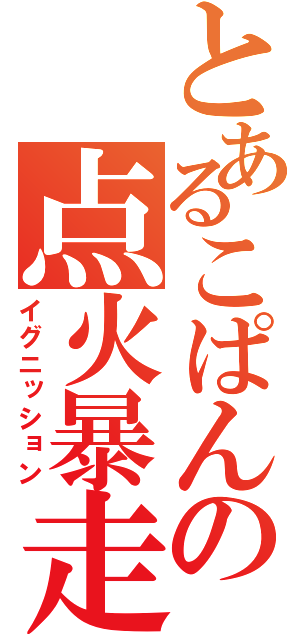 とあるこぱんの点火暴走（イグニッション）