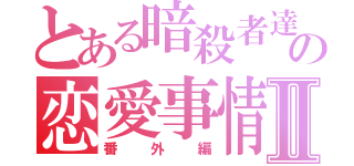 とある暗殺者達のの恋愛事情Ⅱ（番外編）