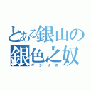 とある銀山の銀色之奴（ギンイロ）