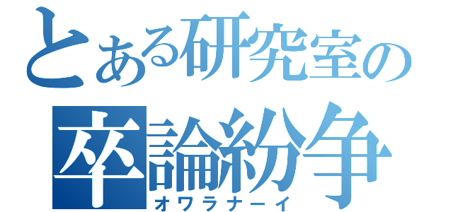 とある研究室の卒論紛争（オワラナーイ）