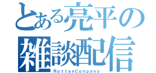 とある亮平の雑談配信（ＲｏｔｔａｎＣｏｎｐａｎｙ）