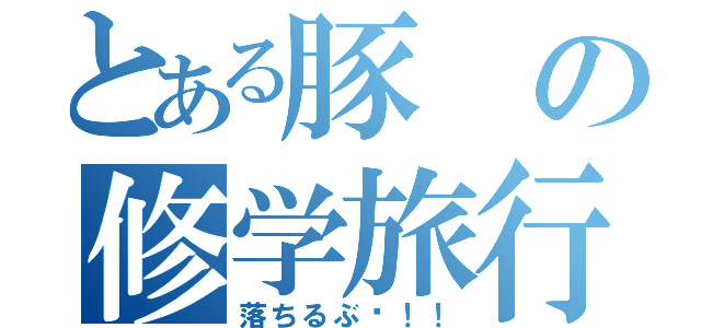 とある豚の修学旅行（落ちるぶ〜！！）