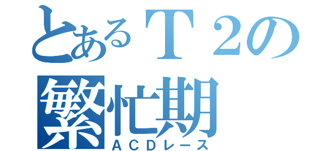 とあるＴ２の繁忙期（ＡＣＤレース）