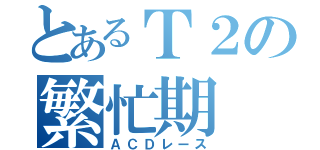 とあるＴ２の繁忙期（ＡＣＤレース）