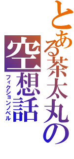 とある茶太丸の空想話（フィクションノベル）