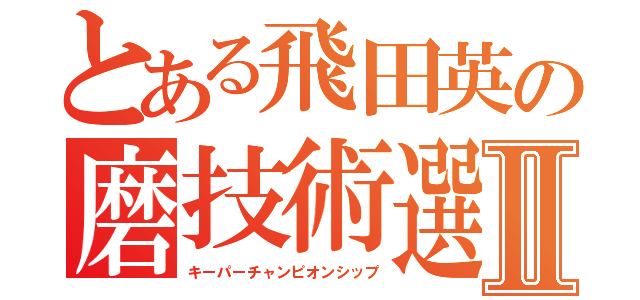 とある飛田英の磨技術選手権Ⅱ（キーパーチャンピオンシップ）