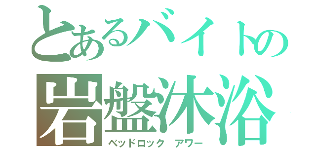 とあるバイトの岩盤沐浴（ベッドロック アワー）