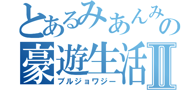 とあるみあんみの豪遊生活Ⅱ（ブルジョワジー）