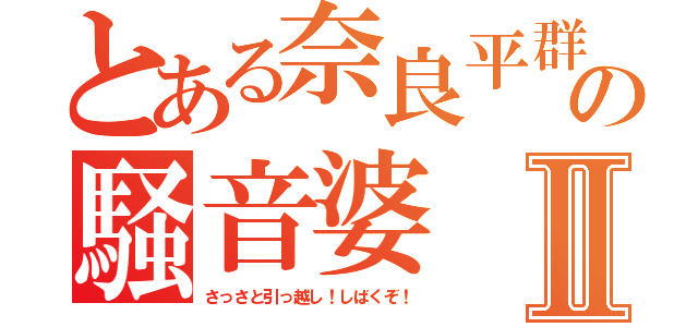 とある奈良平群の騒音婆Ⅱ（さっさと引っ越し！しばくぞ！）