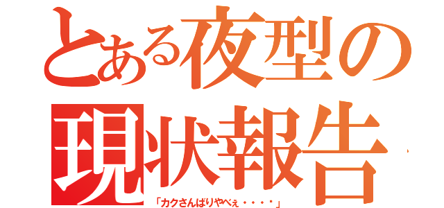 とある夜型の現状報告（「カクさんばりやべぇ・・・♡」）