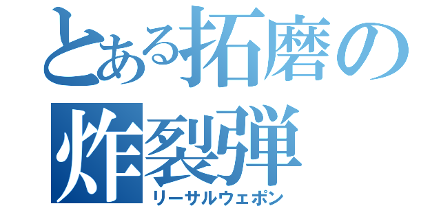 とある拓磨の炸裂弾（リーサルウェポン）