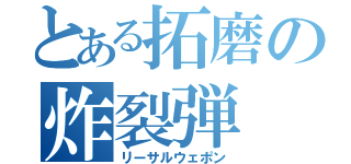 とある拓磨の炸裂弾（リーサルウェポン）