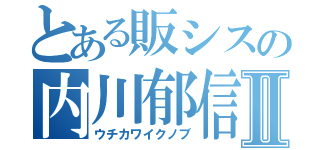 とある販シスの内川郁信Ⅱ（ウチカワイクノブ）