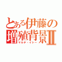 とある伊藤の増殖背景Ⅱ（マルチ・イトー）