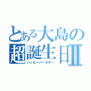 とある大島の超誕生日Ⅱ（ハッピーバースデー）