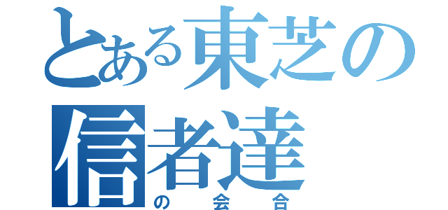 とある東芝の信者達（の会合）