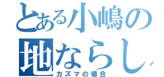 とある小嶋の地ならし（カズマの場合）