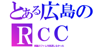 とある広島のＲＣＣ（銀翼のファムを放送しなかった）