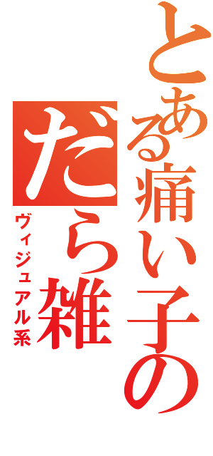 とある痛い子のだら雑（ヴィジュアル系）