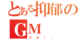 とある抑郁のＧＭ（万岁？！）