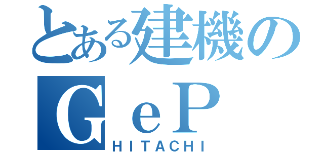 とある建機のＧｅＰ（ＨＩＴＡＣＨＩ）