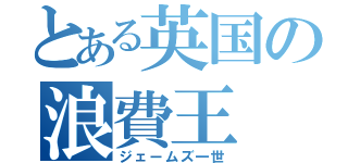 とある英国の浪費王（ジェームズ一世）