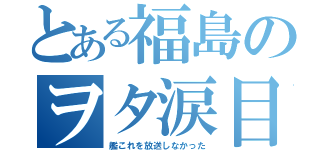 とある福島のヲタ涙目（艦これを放送しなかった）