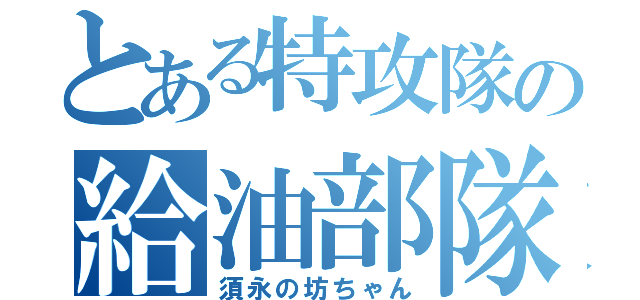 とある特攻隊の給油部隊（須永の坊ちゃん）