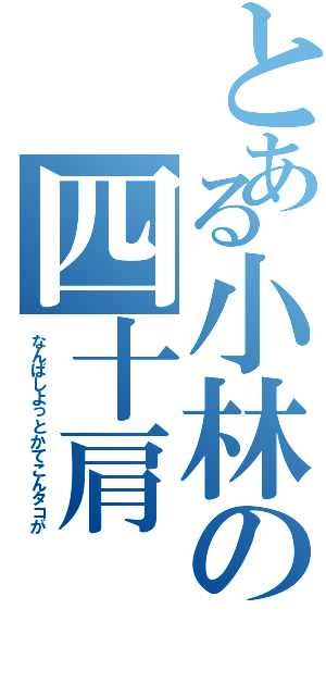 とある小林の四十肩（なんばしよっとかてこんタコが）